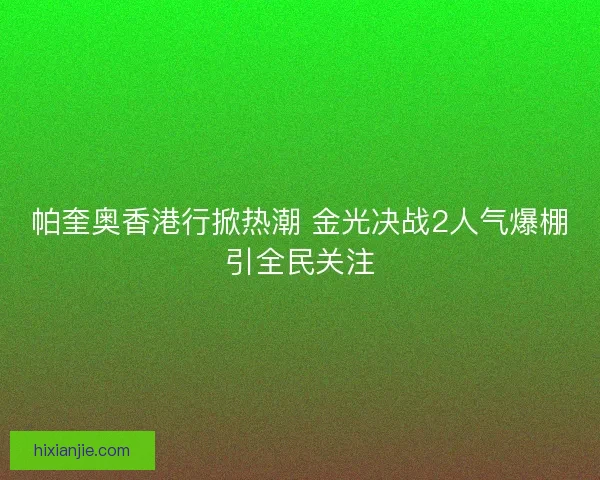 帕奎奥香港行掀热潮 金光决战2人气爆棚引全民关注