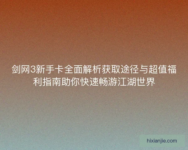 剑网3新手卡全面解析获取途径与超值福利指南助你快速畅游江湖世界