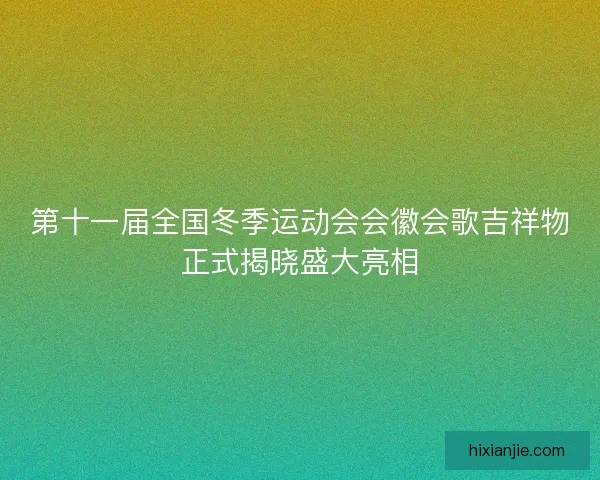 第十一届全国冬季运动会会徽会歌吉祥物正式揭晓盛大亮相