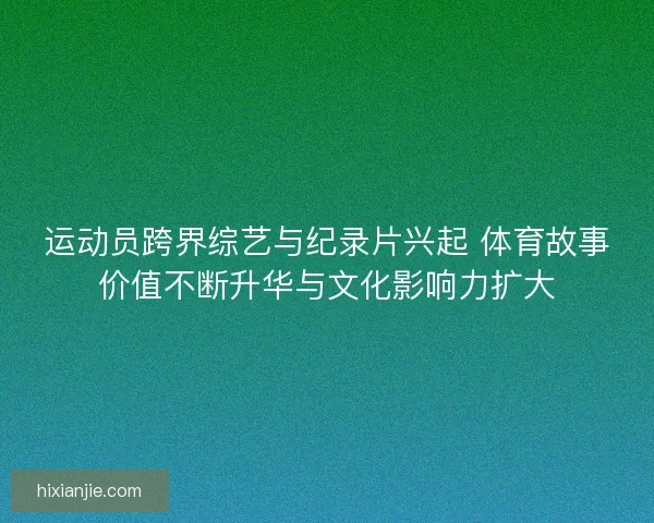 运动员跨界综艺与纪录片兴起 体育故事价值不断升华与文化影响力扩大