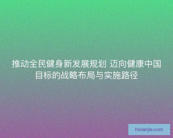 推动全民健身新发展规划 迈向健康中国目标的战略布局与实施路径