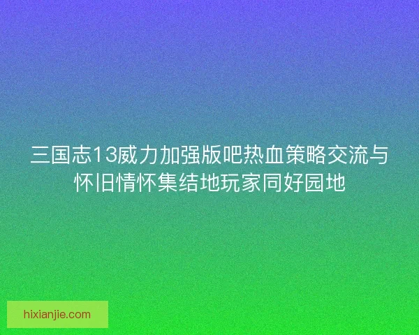 三国志13威力加强版吧热血策略交流与怀旧情怀集结地玩家同好园地