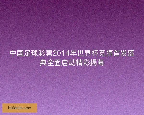 中国足球彩票2014年世界杯竞猜首发盛典全面启动精彩揭幕
